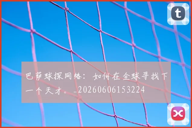 巴萨球探网络:如何在全球寻找下一个天才。_20260606153224