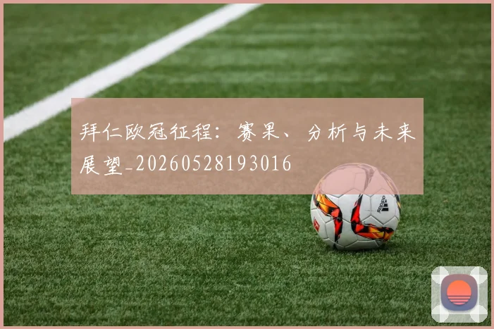 拜仁欧冠征程：赛果、分析与未来展望_20260528193016
