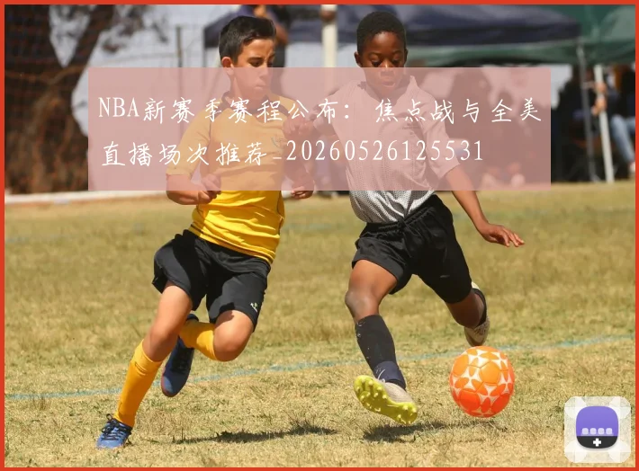 NBA新赛季赛程公布:焦点战与全美直播场次推荐_20260526125531