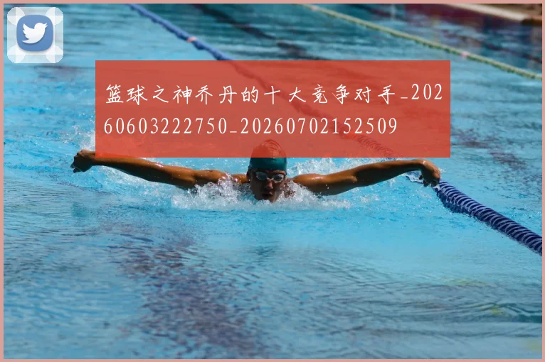 篮球之神乔丹的十大竞争对手_20260603222750_20260702152509