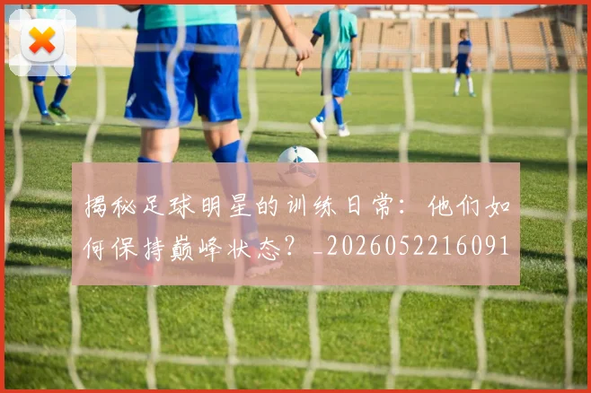 揭秘足球明星的训练日常：他们如何保持巅峰状态？_20260522160913