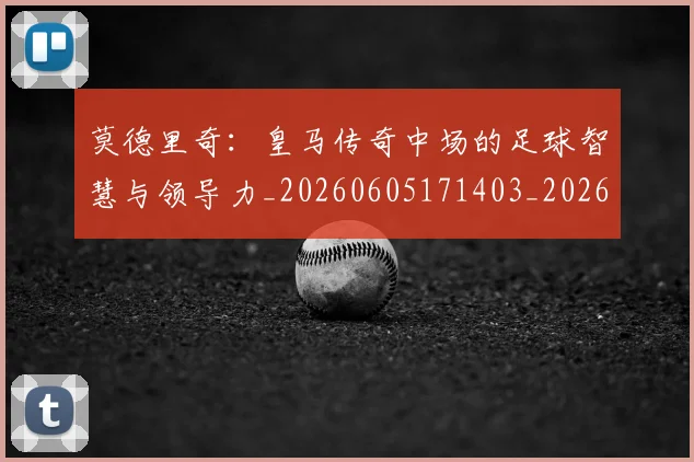 莫德里奇：皇马传奇中场的足球智慧与领导力_20260605171403_20260703181758