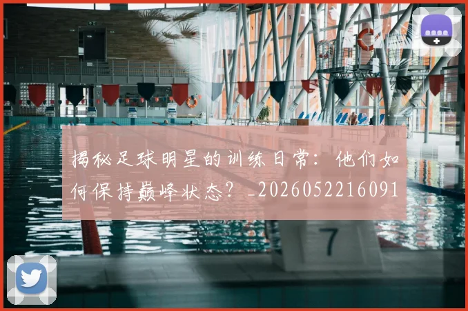 揭秘足球明星的训练日常:他们如何保持巅峰状态?_20260522160913