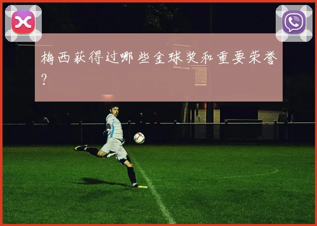 梅西获得过哪些金球奖和重要荣誉？