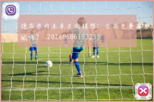 德布劳内未来去向猜想:会离开曼城吗?_20260606153255