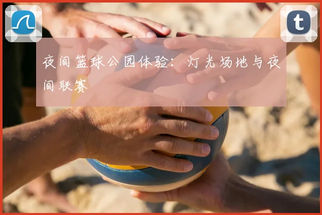 夜间篮球公园体验：灯光场地与夜间联赛