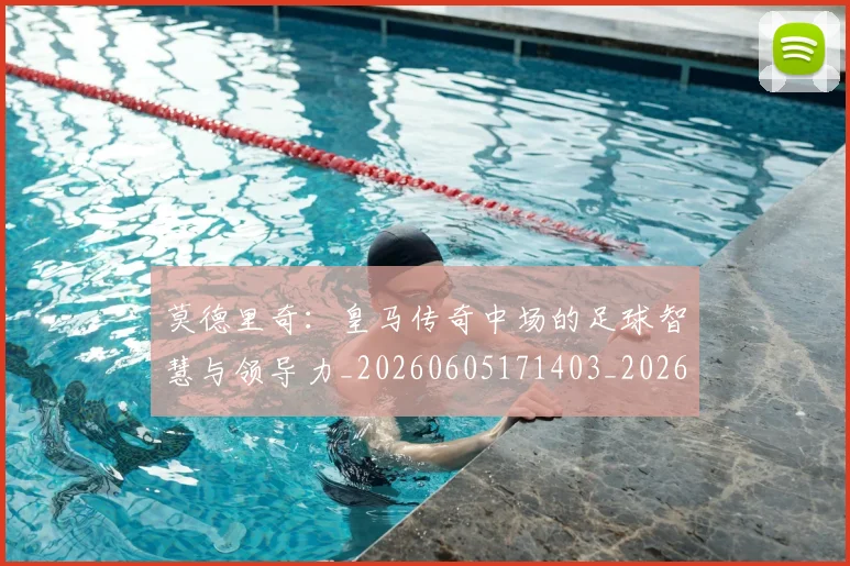 莫德里奇:皇马传奇中场的足球智慧与领导力_20260605171403_20260703181758