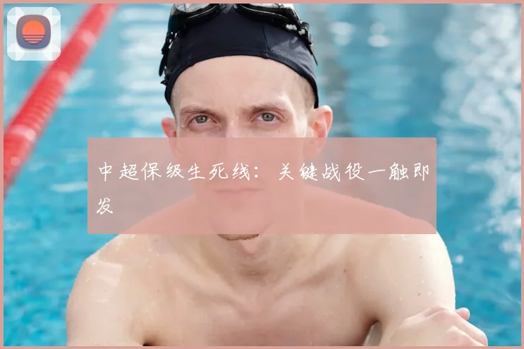 中超保级生死线：关键战役一触即发