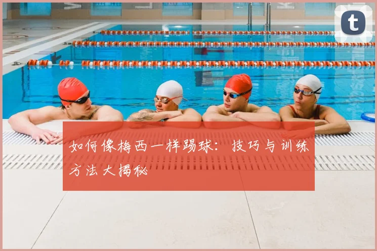 如何像梅西一样踢球：技巧与训练方法大揭秘