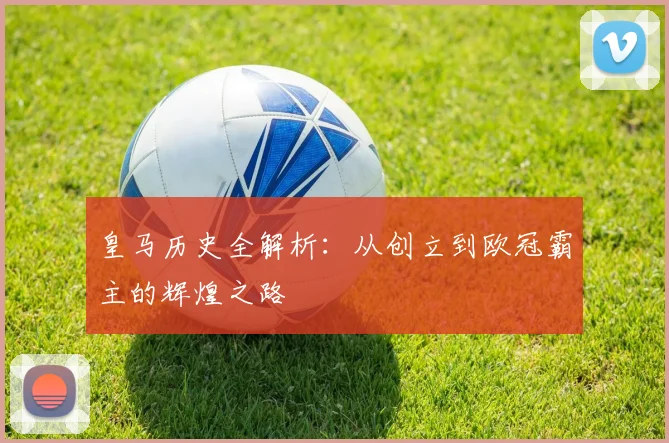 皇马历史全解析：从创立到欧冠霸主的辉煌之路