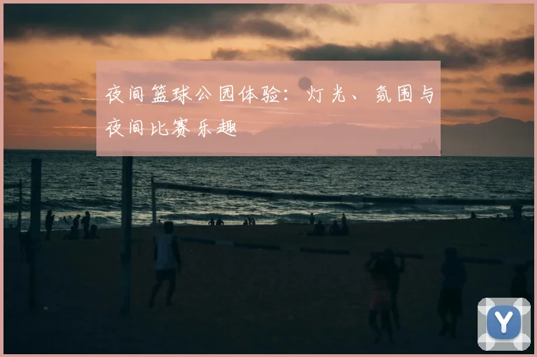 夜间篮球公园体验：灯光、氛围与夜间比赛乐趣