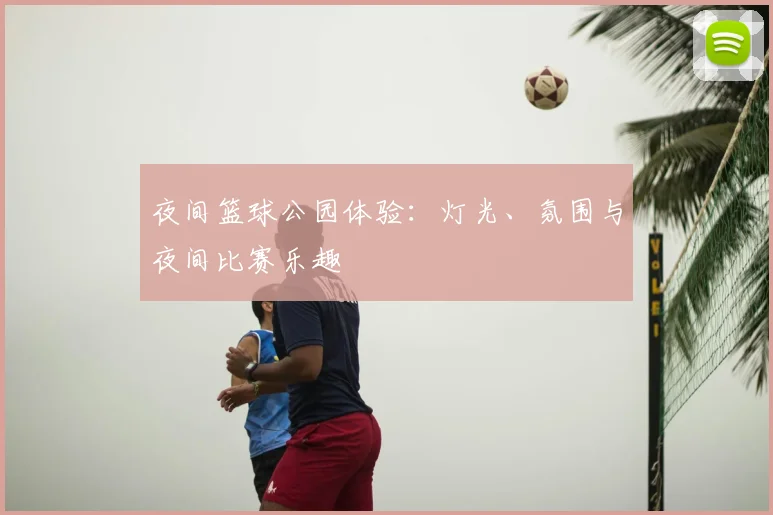 夜间篮球公园体验:灯光、氛围与夜间比赛乐趣