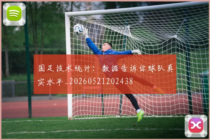 国足技术统计：数据告诉你球队真实水平_20260521202438