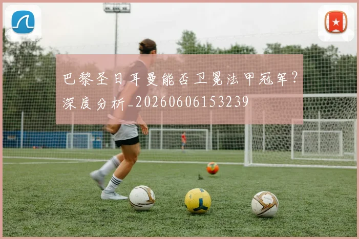 巴黎圣日耳曼能否卫冕法甲冠军？深度分析_20260606153239