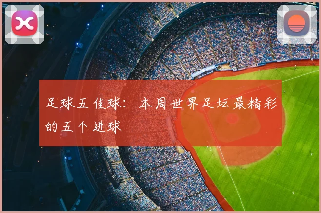 足球五佳球：本周世界足坛最精彩的五个进球