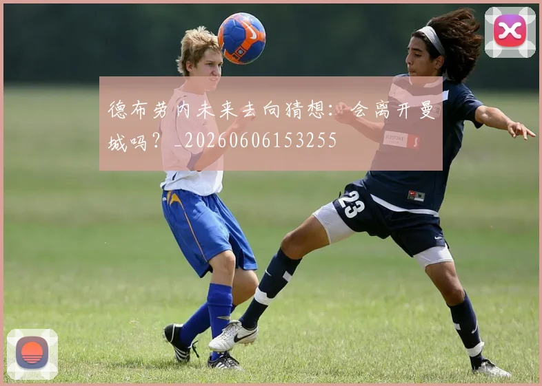 德布劳内未来去向猜想：会离开曼城吗？_20260606153255